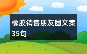 橡膠銷(xiāo)售朋友圈文案35句