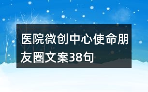 醫(yī)院微創(chuàng)中心使命朋友圈文案38句