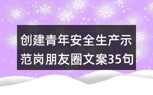 創(chuàng)建青年安全生產示范崗朋友圈文案35句