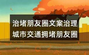 治堵朋友圈文案：治理城市交通擁堵朋友圈文案38句