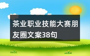 茶業(yè)職業(yè)技能大賽朋友圈文案38句