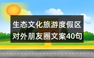 生態(tài)文化旅游度假區(qū)對外朋友圈文案40句