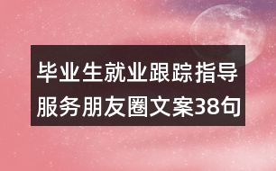 畢業(yè)生就業(yè)跟蹤指導(dǎo)服務(wù)朋友圈文案38句