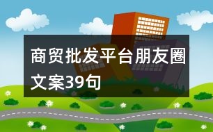 商貿批發(fā)平臺朋友圈文案39句