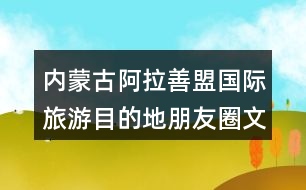 內(nèi)蒙古阿拉善盟國際旅游目的地朋友圈文案39句