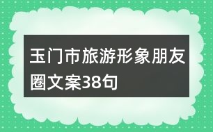 玉門市旅游形象朋友圈文案38句