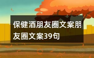 保健酒朋友圈文案、朋友圈文案39句