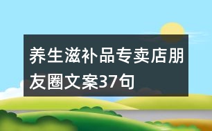 養(yǎng)生滋補(bǔ)品專賣(mài)店朋友圈文案37句