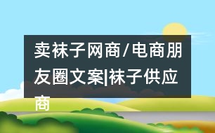 賣(mài)襪子網(wǎng)商/電商朋友圈文案|襪子供應(yīng)商朋友圈文案34句