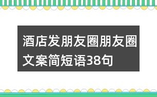 酒店發(fā)朋友圈朋友圈文案簡(jiǎn)短語38句