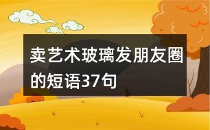 賣藝術玻璃發(fā)朋友圈的短語37句