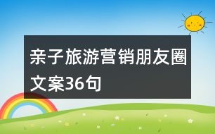 親子旅游營(yíng)銷(xiāo)朋友圈文案36句