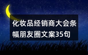 化妝品經(jīng)銷(xiāo)商大會(huì)條幅朋友圈文案35句