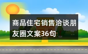 商品住宅銷(xiāo)售洽談朋友圈文案36句