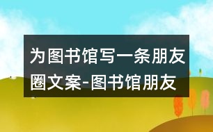 為圖書館寫一條朋友圈文案-圖書館朋友圈文案34句