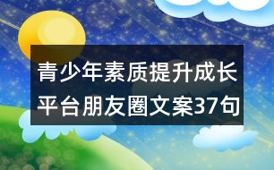 青少年素質(zhì)提升成長(zhǎng)平臺(tái)朋友圈文案37句