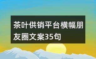 茶葉供銷(xiāo)平臺(tái)橫幅朋友圈文案35句