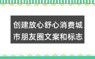 創(chuàng)建放心舒心消費(fèi)城市朋友圈文案和標(biāo)志33句