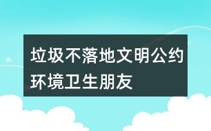 “垃圾不落地”文明公約、環(huán)境衛(wèi)生朋友圈文案40句