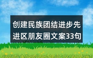 創(chuàng)建民族團結(jié)進步先進區(qū)朋友圈文案33句