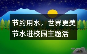 “節(jié)約用水，世界更美”節(jié)水進校園主題活動朋友圈文案38句