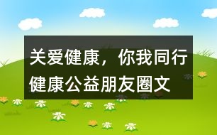 “關愛健康，你我同行”健康公益朋友圈文案34句