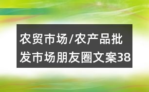 農(nóng)貿(mào)市場(chǎng)/農(nóng)產(chǎn)品批發(fā)市場(chǎng)朋友圈文案38句