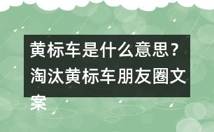 黃標(biāo)車是什么意思？淘汰黃標(biāo)車朋友圈文案警句34句