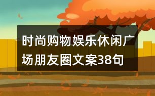 時(shí)尚購(gòu)物、娛樂(lè)休閑廣場(chǎng)朋友圈文案38句