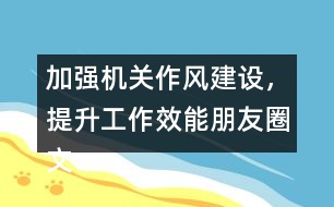 加強(qiáng)機(jī)關(guān)作風(fēng)建設(shè)，提升工作效能朋友圈文案32句