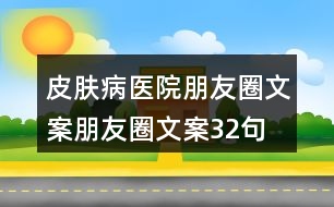 皮膚病醫(yī)院朋友圈文案、朋友圈文案32句