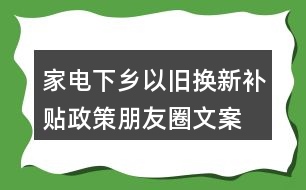 家電下鄉(xiāng)、以舊換新補(bǔ)貼政策朋友圈文案38句