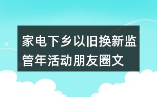 家電下鄉(xiāng)、以舊換新監(jiān)管年活動(dòng)朋友圈文案38句