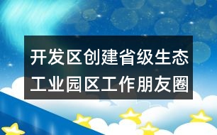 開發(fā)區(qū)創(chuàng)建省級生態(tài)工業(yè)園區(qū)工作朋友圈文案34句