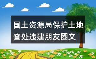 國土資源局保護土地、查處違建朋友圈文案40句