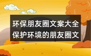 環(huán)保朋友圈文案大全：保護環(huán)境的朋友圈文案34句