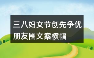 三八婦女節(jié)、創(chuàng)先爭優(yōu)朋友圈文案、橫幅40句