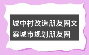 城中村改造朋友圈文案、城市規(guī)劃朋友圈文案36句