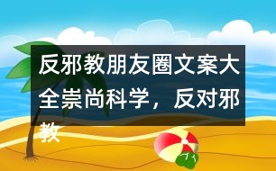 反邪教朋友圈文案大全：崇尚科學(xué)，反對(duì)邪教朋友圈文案39句