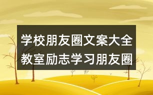 學(xué)校朋友圈文案大全：教室勵(lì)志學(xué)習(xí)朋友圈文案、班級(jí)朋友圈文案38句