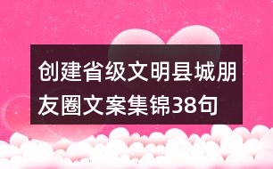 創(chuàng)建省級文明縣城朋友圈文案集錦38句