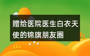 贈給醫(yī)院、醫(yī)生、白衣天使的錦旗朋友圈文案34句