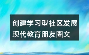 創(chuàng)建學(xué)習(xí)型社區(qū)、發(fā)展現(xiàn)代教育朋友圈文案32句