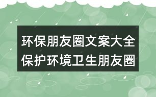 環(huán)保朋友圈文案大全：保護(hù)環(huán)境衛(wèi)生朋友圈文案32句