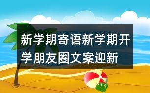 新學(xué)期寄語：新學(xué)期開學(xué)朋友圈文案、迎新生朋友圈文案39句