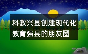 科教興縣、創(chuàng)建現(xiàn)代化教育強(qiáng)縣的朋友圈文案40句