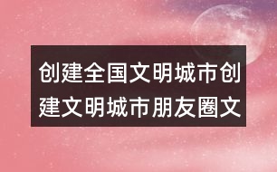 創(chuàng)建全國(guó)文明城市：創(chuàng)建文明城市朋友圈文案36句