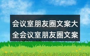 會(huì)議室朋友圈文案大全：會(huì)議室朋友圈文案、提示語(yǔ)、警示語(yǔ)34句