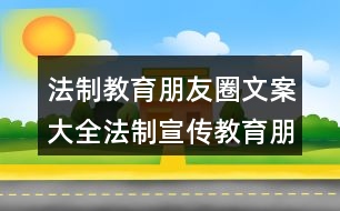 法制教育朋友圈文案大全：法制宣傳教育朋友圈文案36句