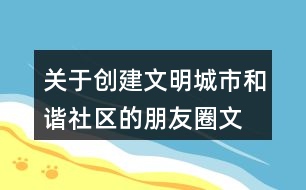 關(guān)于創(chuàng)建文明城市、和諧社區(qū)的朋友圈文案39句